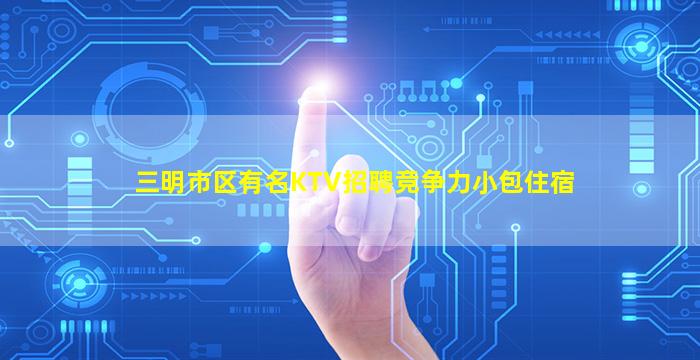 三明市区有名KTV招聘竞争力小包住宿
